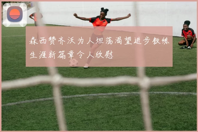 森西赞齐沃为人坦荡渴望进步教练生涯新篇章令人欣慰