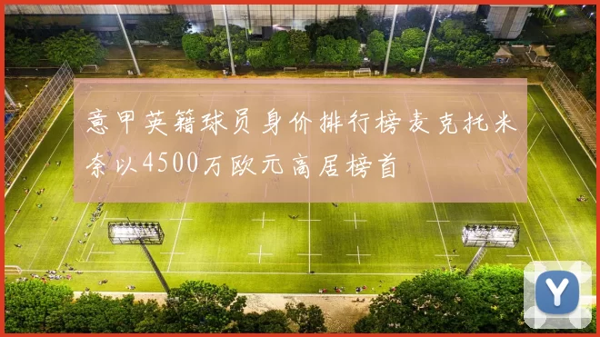 意甲英籍球员身价排行榜麦克托米奈以4500万欧元高居榜首