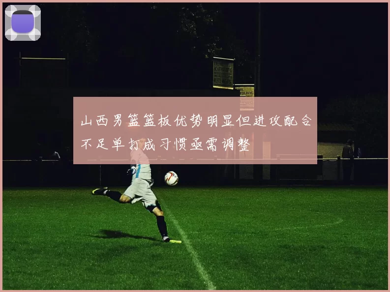 山西男篮篮板优势明显但进攻配合不足单打成习惯亟需调整