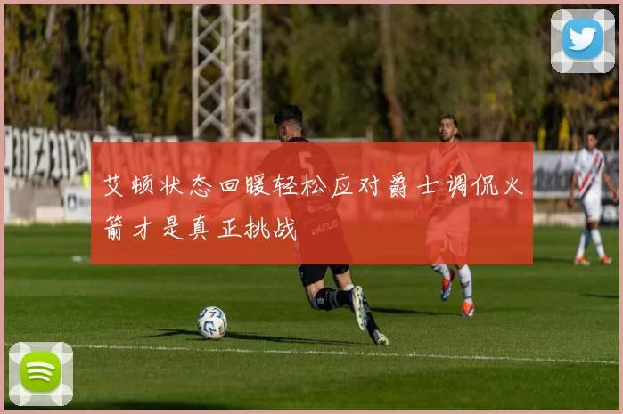 艾顿状态回暖轻松应对爵士调侃火箭才是真正挑战