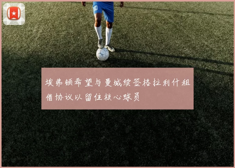 埃弗顿希望与曼城续签格拉利什租借协议以留住核心球员