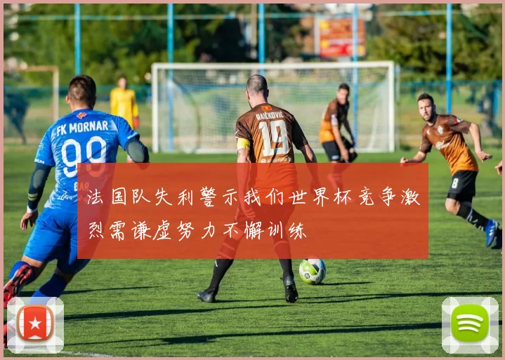 法国队失利警示我们世界杯竞争激烈需谦虚努力不懈训练