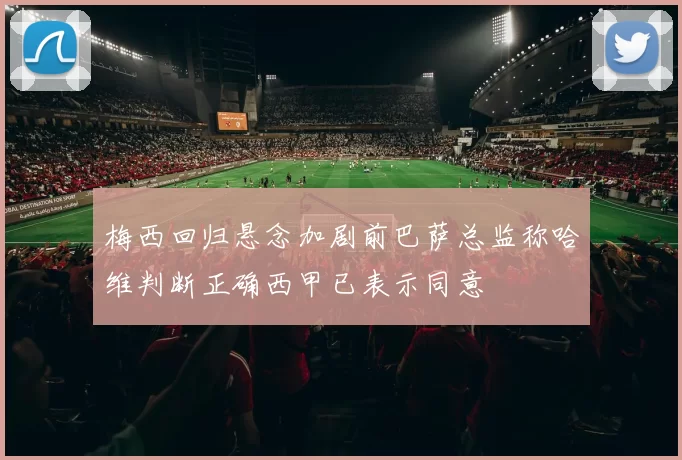 梅西回归悬念加剧前巴萨总监称哈维判断正确西甲已表示同意