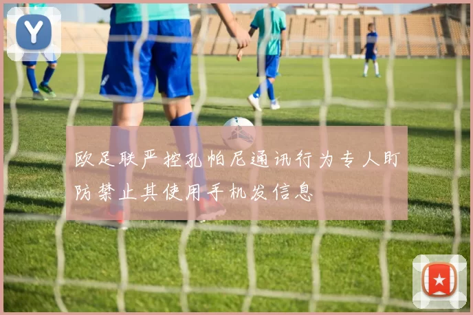 欧足联严控孔帕尼通讯行为专人盯防禁止其使用手机发信息