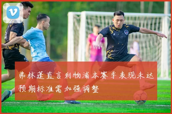 弗林蓬直言利物浦本赛季表现未达预期标准需加强调整
