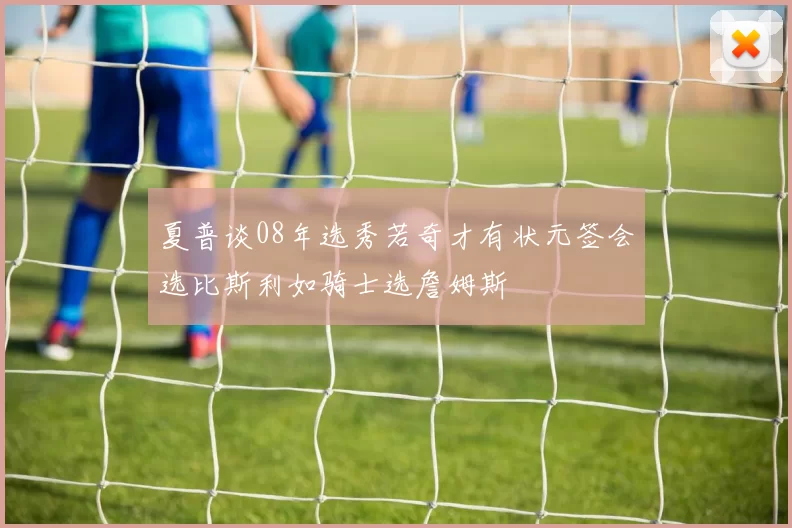 夏普谈08年选秀若奇才有状元签会选比斯利如骑士选詹姆斯