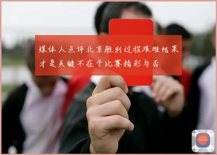 媒体人点评北京胜利过程艰难结果才是关键不在于比赛精彩与否