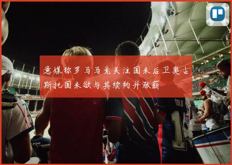意媒称罗马马竞关注国米后卫奥古斯托国米欲与其续约并涨薪