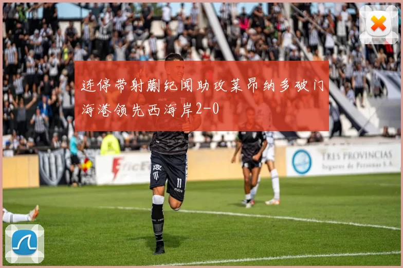 连停带射蒯纪闻助攻莱昂纳多破门海港领先西海岸2-0