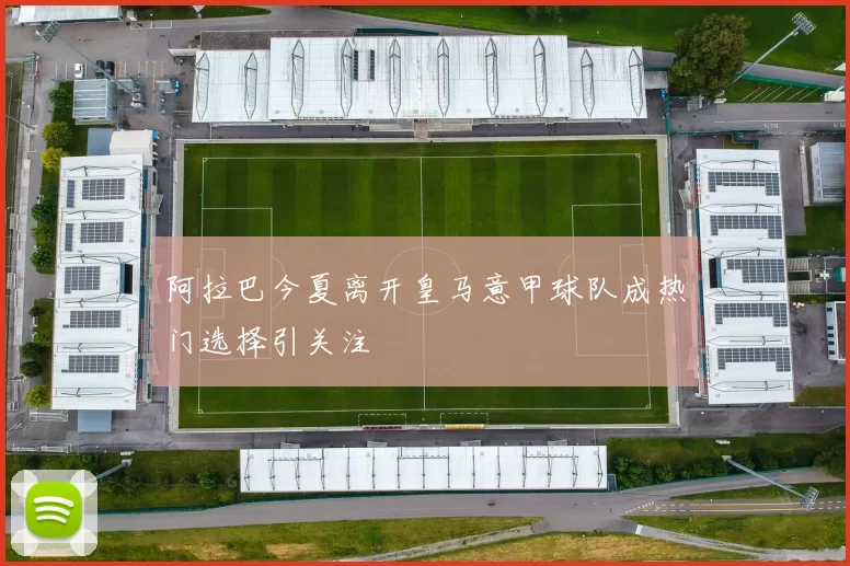 阿拉巴今夏离开皇马意甲球队成热门选择引关注